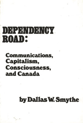 Dependency Road: Communications, Capitalism, Consciousness, and Canada by Smythe, Dallas
