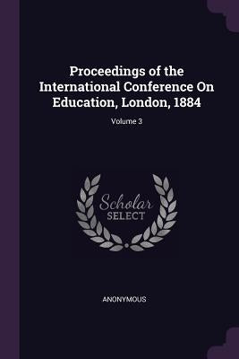 Proceedings of the International Conference On Education, London, 1884; Volume 3 by Anonymous