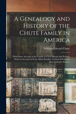 A Genealogy and History of the Chute Family in America: With Some Account of the Family in Great Britain and Ireland; With an Account of Forty Allied by Chute, William Edward