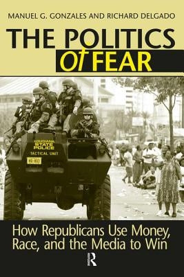 Politics of Fear: How Republicans Use Money, Race and the Media to Win by Gonzales, Manuel G.