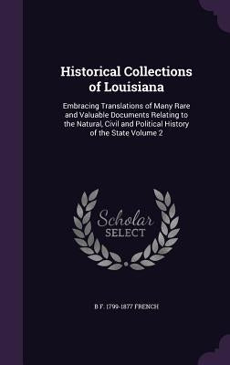 Historical Collections of Louisiana: Embracing Translations of Many Rare and Valuable Documents Relating to the Natural, Civil and Political History o by French, B. F. 1799-1877