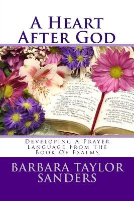"A Heart After God": Developing A Prayer Language From The Book Of Psalms by Sanders, Barbara Taylor