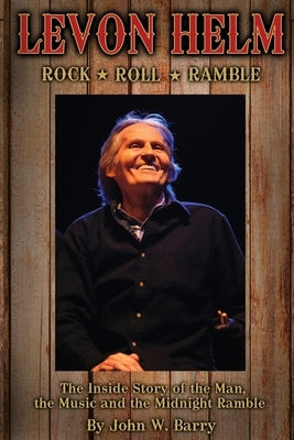 Levon Helm: Rock, Roll & Ramble-The Inside Story of the Man, the Music and the Midnight Ramble by Barry, John W.