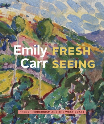 Emily Carr: Fresh Seeing -- French Modernism and the West Coast by Watanabe, Kiriko