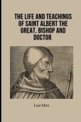 The Life and Teachings of Saint Albert the Great, Bishop and Doctor by Metz, Luiz