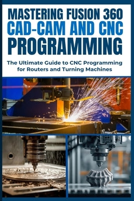 Mastering Fusion 360 Cad-CAM and CNC Programming: The Ultimate Guide to CNC Programming for Routers and Turning Machines by Yoshihiro, Nishioka