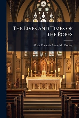 The Lives and Times of the Popes by Artaud de Montor, Alexis François