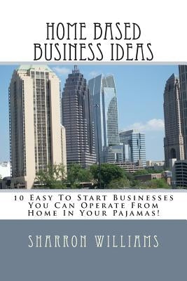 Home Based Business Ideas: 10 Easy To Start Businesses You Can Operate From Home In Your Pajamas! by Williams, Sharron