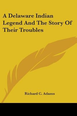 A Delaware Indian Legend And The Story Of Their Troubles by Adams, Richard C.