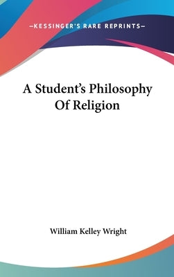 A Student's Philosophy Of Religion by Wright, William Kelley