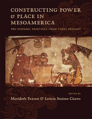 Constructing Power and Place in Mesoamerica: Pre-Hispanic Paintings from Three Regions by Paxton, Merideth
