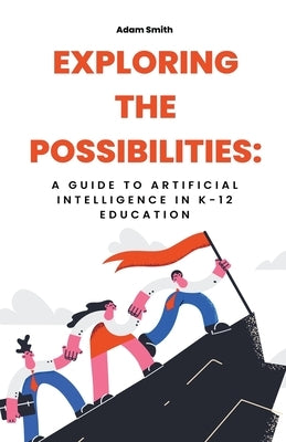 Exploring the Possibilities: A Guide to Artificial Intelligence in K-12 Education by Smith, Adam