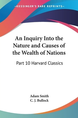 An Inquiry Into the Nature and Causes of the Wealth of Nations: Part 10 Harvard Classics by Smith, Adam