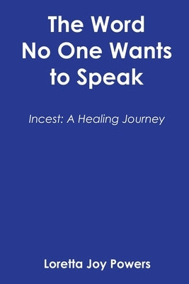 The Word No One Wants to Speak: Incest: A Healing Journey by Powers, Loretta Joy