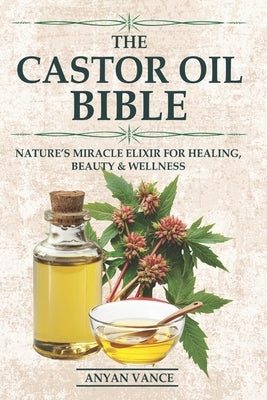 The Castor Oil Bible: Nature's Miracle Elixir for Healing, Beauty & Wellness by Vance, Anyan