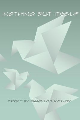 Nothing But Itself: Recent Poetry by Moomey, Diane Lee