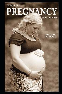The Art of Pregnancy Photography by Melendez, Hector M.