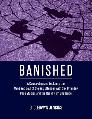Banished: A Comprehensive Look into the Mind and Soul of the Sex Offender with Sex Offender Case Studies and the Recidivism Chal by Jenkins, G. Cledwyn