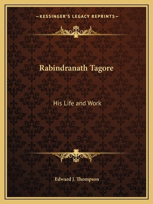 Rabindranath Tagore: His Life and Work by Thompson, Edward J.