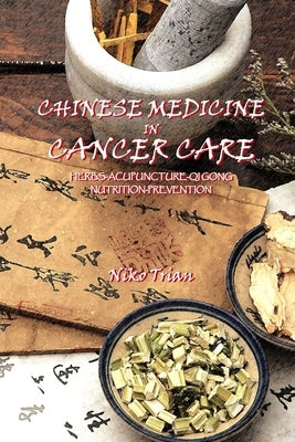 Chinese Medicine in Cancer Care: Herbs-Acupuncture-Qi gong-Nutrition-Prevention by Trian, Niko