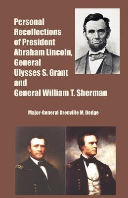 Personal Recollections of President Abraham Lincoln, General Ulysses S. Grant and General William T. Sherman by Dodge, Major-General Grenville M.
