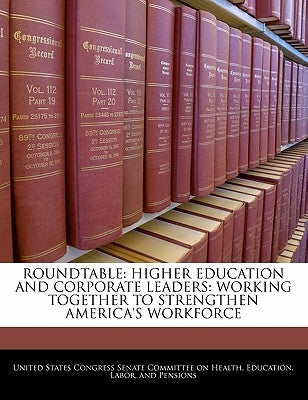 Roundtable: Higher Education and Corporate Leaders: Working Together to Strengthen America's Workforce by United States Congress Senate Committee