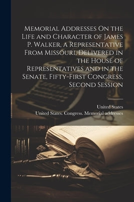 Memorial Addresses On the Life and Character of James P. Walker, a Representative From Missouri, Delivered in the House of Representatives and in the by United States Congress Memorial Add