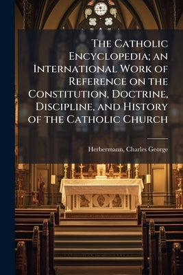 The Catholic Encyclopedia; an International Work of Reference on the Constitution, Doctrine, Discipline, and History of the Catholic Church by Herbermann, Charles George