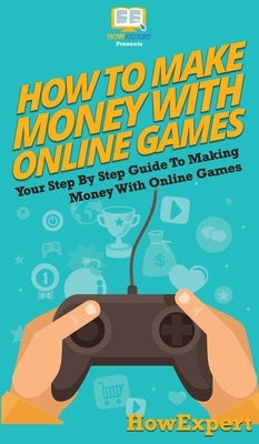How To Make Money With Online Games: Your Step By Step Guide To Making Money With Online Games by Howexpert