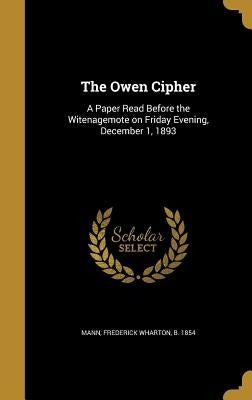 The Owen Cipher: A Paper Read Before the Witenagemote on Friday Evening, December 1, 1893 by Mann, Frederick Wharton B. 1854