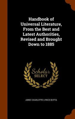 Handbook of Universal Literature, From the Best and Latest Authorities, Revised and Brought Down to 1885 by Botta, Anne Charlotte Lynch