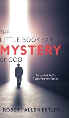 The Little Book of the MYSTERY of GOD: Unsealed Paths from Here to Heaven by Ertler, Robert Allen
