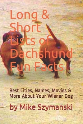 Long & Short Lists of Dachshund Fun Facts: Best Cities, Names, Movies & More About Your Wiener Dog by Szymanski, Mike
