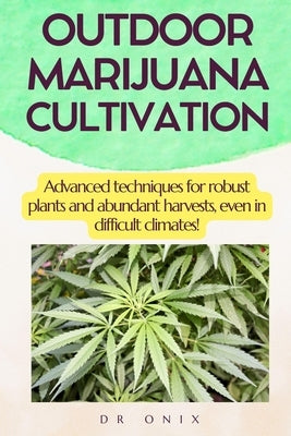 Outdoor Marijuana Cultivation: Advanced techniques for robust plants and abundant harvests, even in difficult climates! by Onix