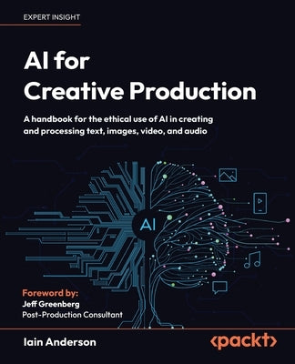 AI for Creative Production: A handbook for the ethical use of AI in creating and processing text, images, video, and audio by Anderson, Iain