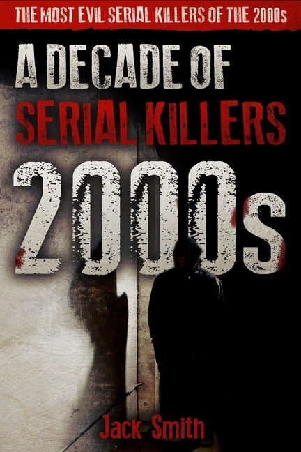 2000s - A Decade of Serial Killers: The Most Evil Serial Killers of the 2000s by Smith, Jack