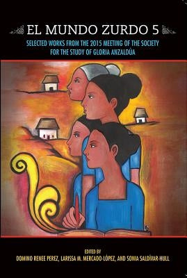 El Mundo Zurdo 5: Selected Works from the 2015 Meeting of the Society for the Study of Gloria Anzaldua by Perez, Domino Renee