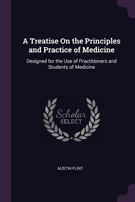 A Treatise On the Principles and Practice of Medicine: Designed for the Use of Practitioners and Students of Medicine by Flint, Austin