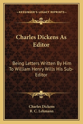 Charles Dickens As Editor: Being Letters Written By Him To William Henry Wills His Sub-Editor by Dickens, Charles