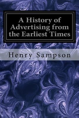 A History of Advertising from the Earliest Times: Illustrated by Anecdotes, Curious Specimens, and Biographical Notes by Sampson, Henry