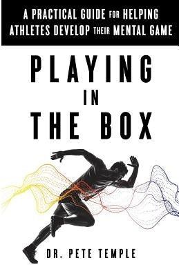 Playing in the Box: A Practical Guide for Helping Athletes Develop Their Mental Game by Temple, Dr Pete