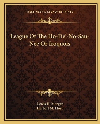 League Of The Ho-De'-No-Sau-Nee Or Iroquois by Morgan, Lewis H.