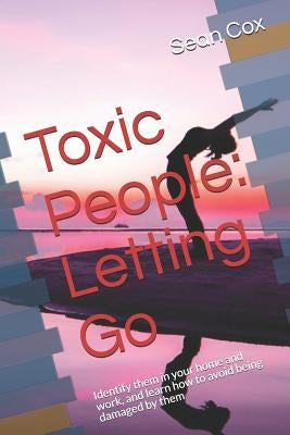 Toxic People: Letting Go: Identify Them in Your Home and Work, and Learn How to Avoid Being Damaged by Them by Cox, Sean