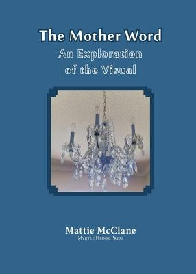 The Mother Word: An Exploration of the Visual by McClane, Mattie