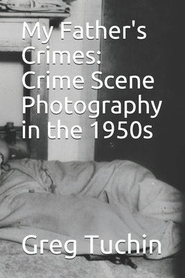 My Father's Crimes: Crime Scene Photography in the 1950s by Tuchin, Greg