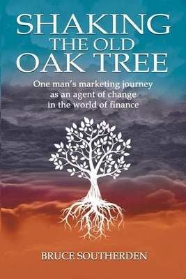 Shaking the Old Oak Tree: One man's marketing journey into the world of finance - An agent of change by Southerden, Bruce William