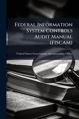 Federal Information System Controls Audit Manual (FISCAM) by United States Government Accountabili