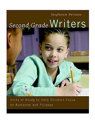 Second Grade Writers: Units of Study to Help Children Focus on Audience and Purpose by Parsons, Stephanie