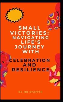 Small Victories: Navigating Life's Journey with Celebration and Resilience by Staffin