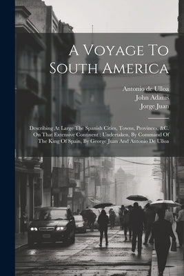 A Voyage To South America: Describing At Large The Spanish Cities, Towns, Provinces, &c. On That Extensive Continent: Undertaken, By Command Of T by Ulloa, Antonio De